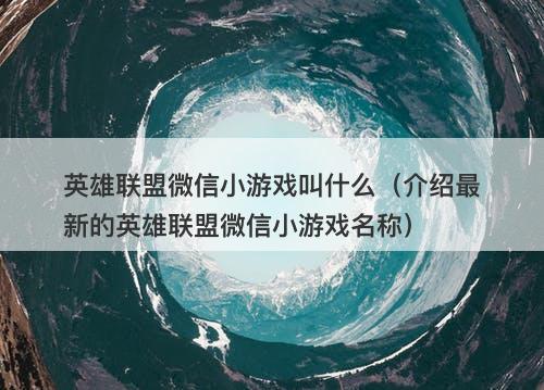 英雄联盟微信小游戏叫什么（介绍最新的英雄联盟微信小游戏名称）
