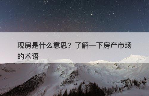 现房是什么意思？了解一下房产市场的术语