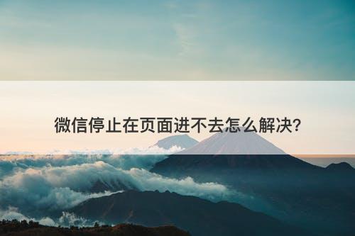 微信停止在页面进不去怎么解决？
