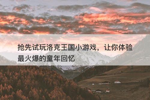 抢先试玩洛克王国小游戏，让你体验最火爆的童年回忆