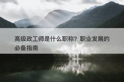 高级政工师是什么职称？职业发展的必备指南
