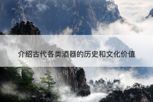 介绍古代各类酒器的历史和文化价值