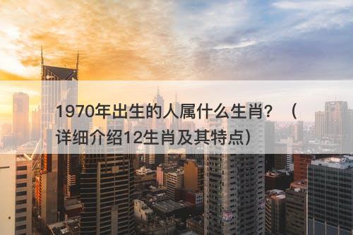 1970年出生的人属什么生肖？（详细介绍12生肖及其特点）