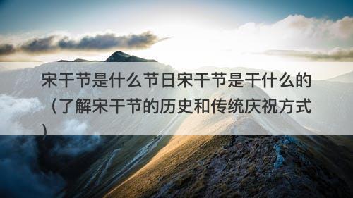 宋干节是什么节日宋干节是干什么的（了解宋干节的历史和传统庆祝方式）