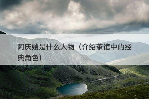 阿庆嫂是什么人物（介绍茶馆中的经典角色）