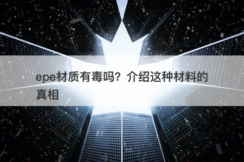 epe材质有毒吗？介绍这种材料的真相