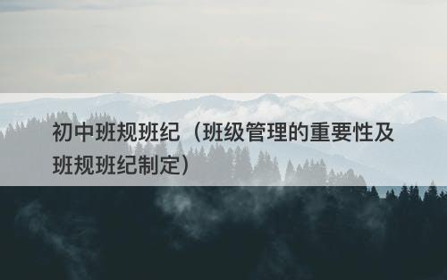 初中班规班纪（班级管理的重要性及班规班纪制定）