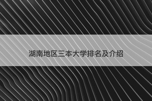湖南地区三本大学排名及介绍