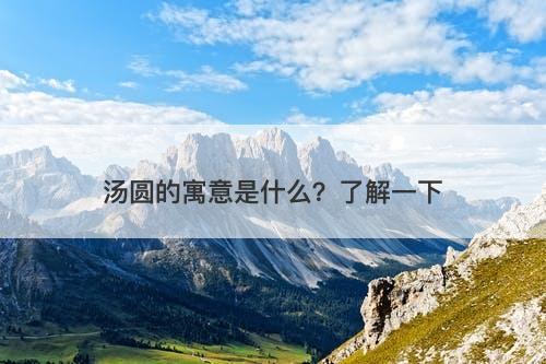 汤圆的寓意是什么？了解一下