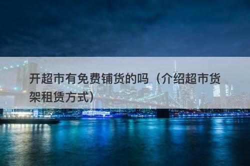 开超市有免费铺货的吗（介绍超市货架租赁方式）