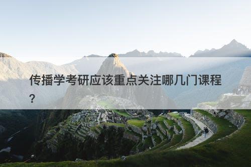 传播学考研应该重点关注哪几门课程？
