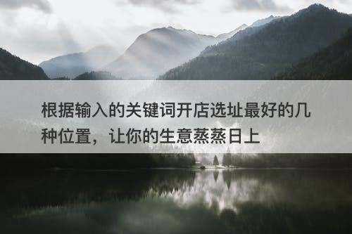 根据输入的关键词开店选址最好的几种位置，让你的生意蒸蒸日上