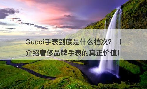 Gucci手表到底是什么档次？（介绍奢侈品牌手表的真正价值）