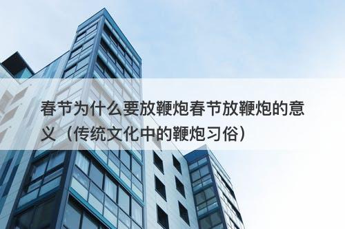 春节为什么要放鞭炮春节放鞭炮的意义（传统文化中的鞭炮习俗）