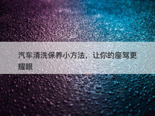 汽车清洗保养小方法，让你的座驾更耀眼