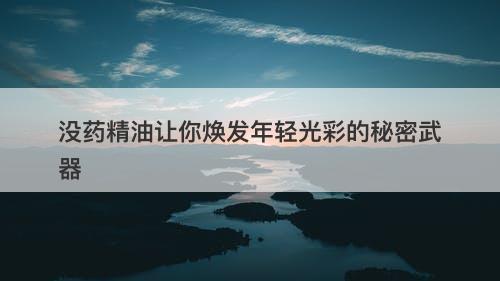 没药精油让你焕发年轻光彩的秘密武器
