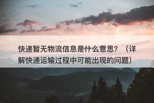 快递暂无物流信息是什么意思？（详解快递运输过程中可能出现的问题）