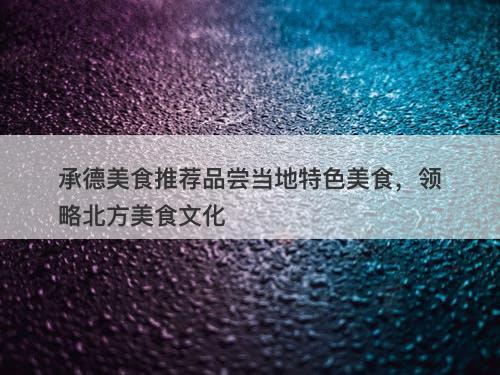 承德美食推荐品尝当地特色美食，领略北方美食文化