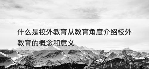 什么是校外教育从教育角度介绍校外教育的概念和意义