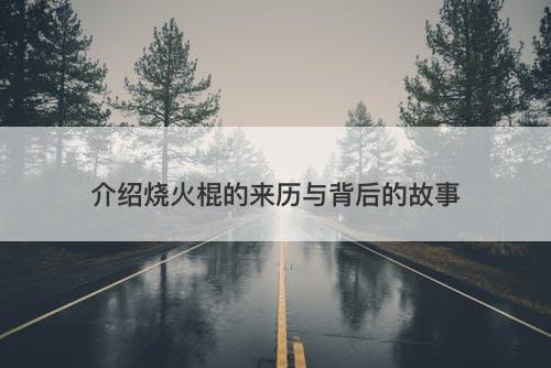 介绍烧火棍的来历与背后的故事