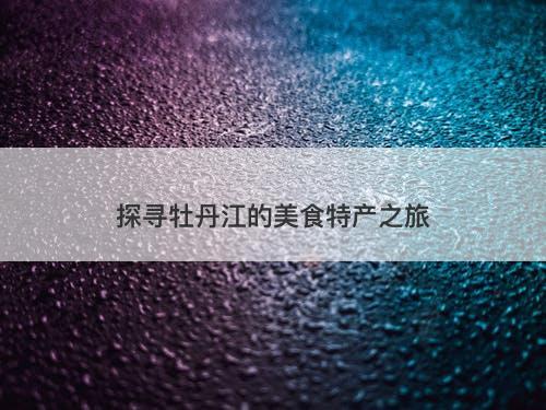 探寻牡丹江的美食特产之旅