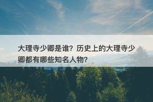 大理寺少卿是谁？历史上的大理寺少卿都有哪些知名人物？