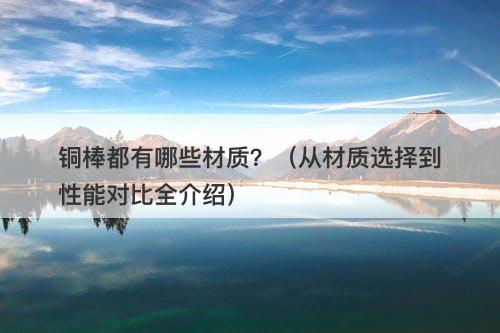 铜棒都有哪些材质？（从材质选择到性能对比全介绍）