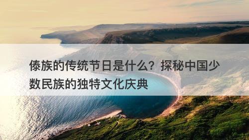 傣族的传统节日是什么？探秘中国少数民族的独特文化庆典