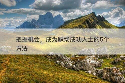 把握机会，成为职场成功人士的5个方法