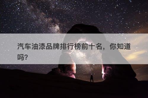 汽车油漆品牌排行榜前十名，你知道吗？