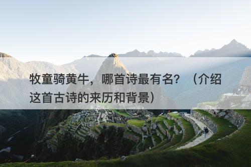 牧童骑黄牛，哪首诗最有名？（介绍这首古诗的来历和背景）