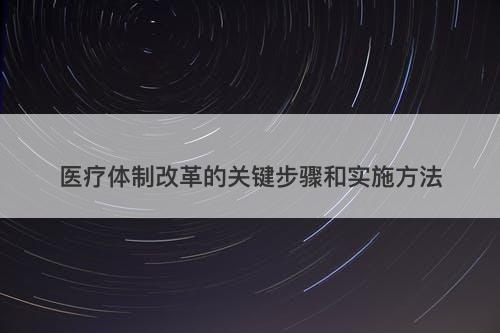 医疗体制改革的关键步骤和实施方法