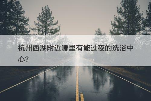 杭州西湖附近哪里有能过夜的洗浴中心？
