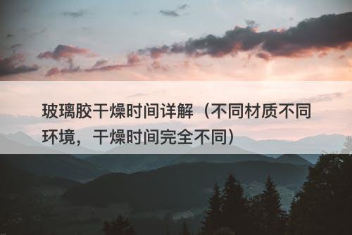 玻璃胶干燥时间详解（不同材质不同环境，干燥时间完全不同）