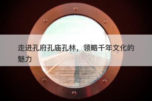 走进孔府孔庙孔林，领略千年文化的魅力