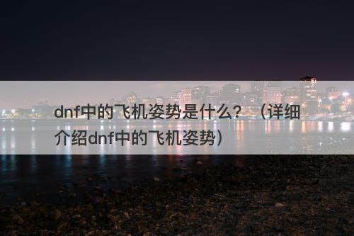 dnf中的飞机姿势是什么？（详细介绍dnf中的飞机姿势）