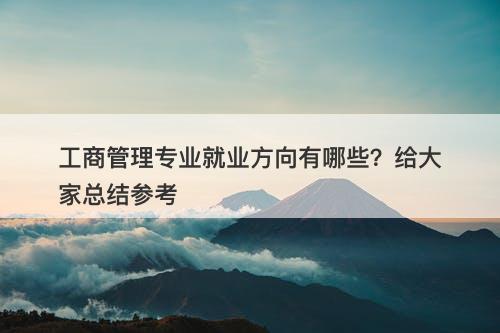 工商管理专业就业方向有哪些？给大家总结参考