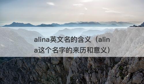 alina英文名的含义（alina这个名字的来历和意义）