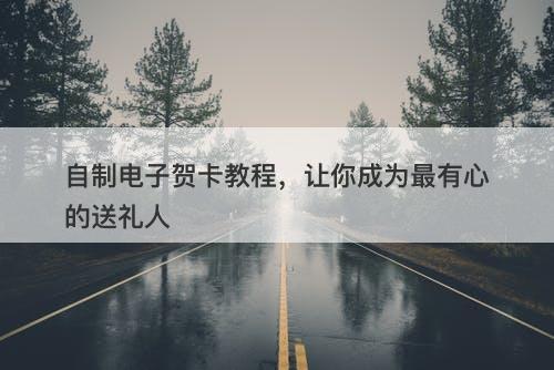 自制电子贺卡教程，让你成为最有心的送礼人