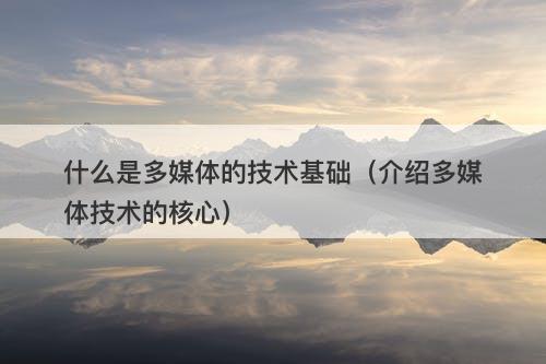 什么是多媒体的技术基础（介绍多媒体技术的核心）