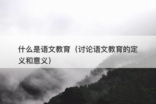 什么是语文教育（讨论语文教育的定义和意义）