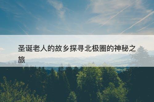 圣诞老人的故乡探寻北极圈的神秘之旅