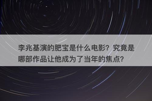 李兆基演的肥宝是什么电影？究竟是哪部作品让他成为了当年的焦点？