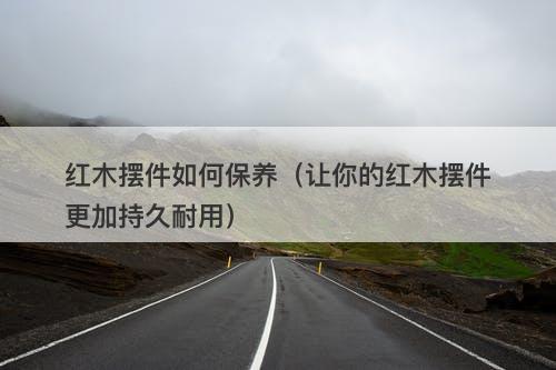 红木摆件如何保养（让你的红木摆件更加持久耐用）-图1