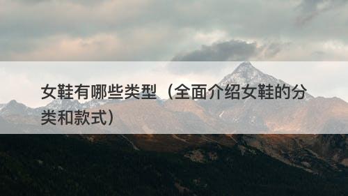 女鞋有哪些类型（全面介绍女鞋的分类和款式）