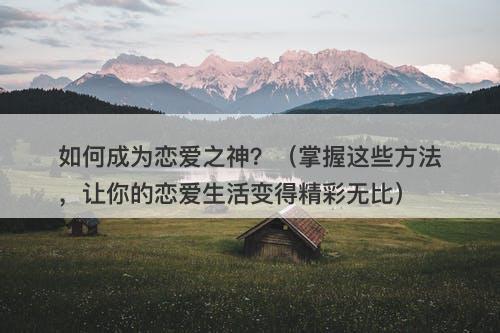 如何成为恋爱之神？（掌握这些方法，让你的恋爱生活变得精彩无比）
