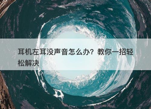 耳机左耳没声音怎么办？教你一招轻松解决