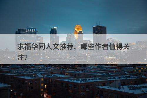 求福华同人文推荐，哪些作者值得关注？