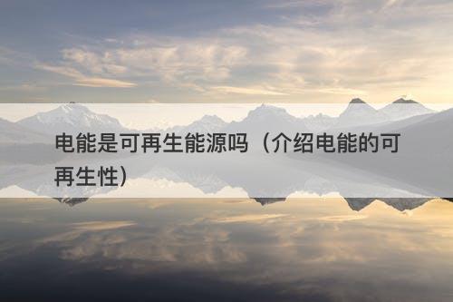 电能是可再生能源吗（介绍电能的可再生性）