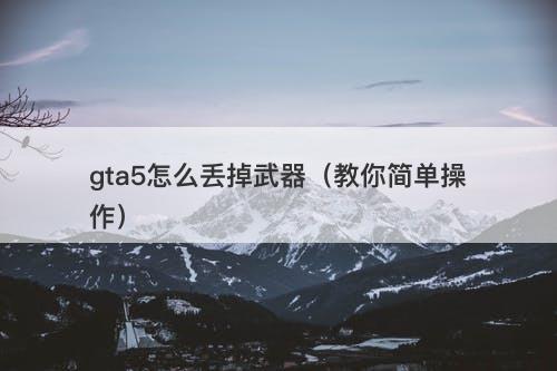 gta5怎么丢掉武器（教你简单操作）